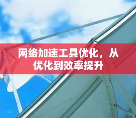 网络加速工具优化，从优化到效率提升
