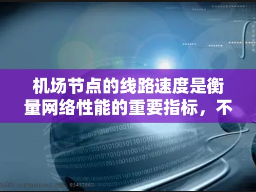 机场节点的线路速度是衡量网络性能的重要指标，不同的节点和设备可能会有不同的速度表现。以下是一些主要机场节点的线路速度排行，供参考