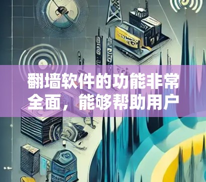 翻墙软件的功能非常全面，能够帮助用户解决网络问题，优化用户体验。以下是翻墙软件的主要功能及其分析