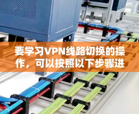 要学习VPN线路切换的操作，可以按照以下步骤进行
