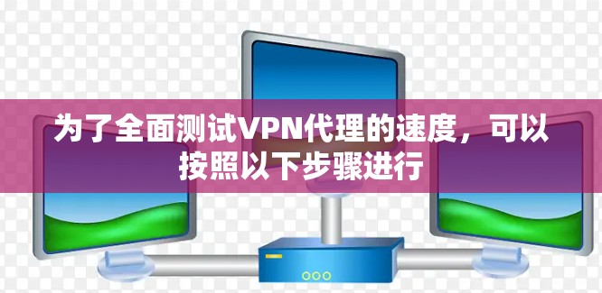 为了全面测试VPN代理的速度，可以按照以下步骤进行