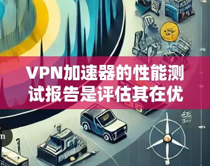 VPN加速器的性能测试报告是评估其在优化VPN协议性能方面能力的重要工具。以下是对该报告的详细分析和总结