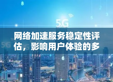 网络加速服务稳定性评估，影响用户体验的多维度因素
