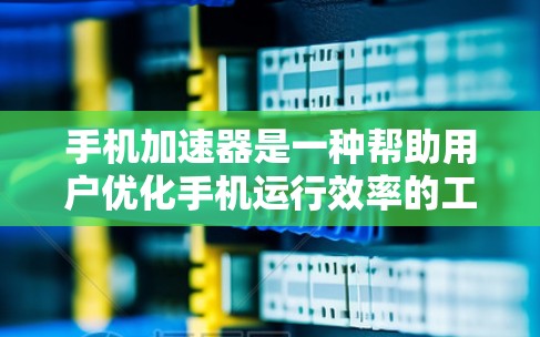 手机加速器是一种帮助用户优化手机运行效率的工具，通过调整加速参数，使手机在相同时间内运行更多任务。以下是关于加速器的详细说明
