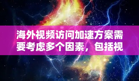 海外视频访问加速方案需要考虑多个因素，包括视频质量、实时性、隐私保护、安全性以及用户的具体需求。以下是一个初步的解决方案框架