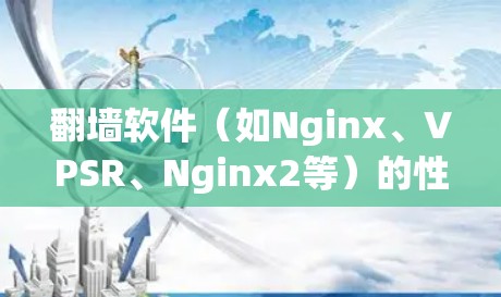 翻墙软件（如Nginx、VPSR、Nginx2等）的性能测试和节点测速排行通常是指在不同配置下，这些软件如何在资源有限的环境中表现。以下是一些可能涉及的方面和分析