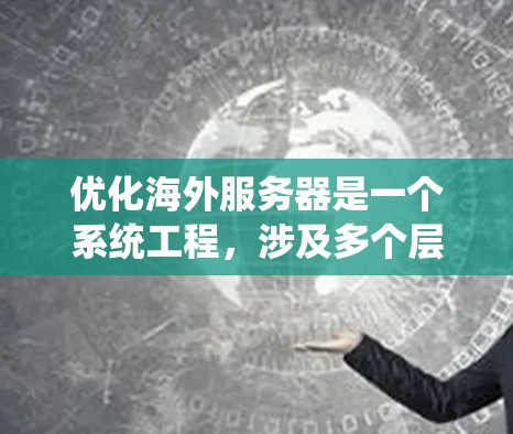 优化海外服务器是一个系统工程，涉及多个层面，确保网络的高效、稳定和可靠性。以下是一个有条理的优化方案