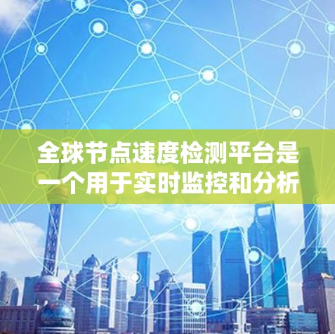 全球节点速度检测平台是一个用于实时监控和分析设备状态的系统，广泛应用于工业、交通、金融和智慧城市等多行业。以下是该平台的详细分析