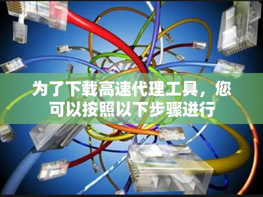 为了下载高速代理工具，您可以按照以下步骤进行