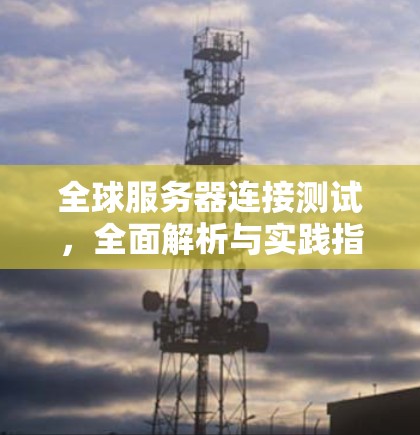 全球服务器连接测试，全面解析与实践指南