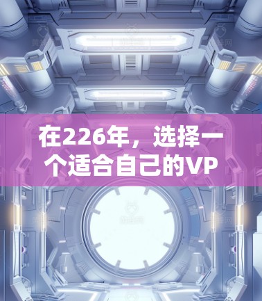 在226年，选择一个适合自己的VPN平台是一个明智的决定。以下是对三个主要VPN平台（ProtonVPN、VPS绿光和一网打尽）的推荐和比较，帮助你做出明智的选择