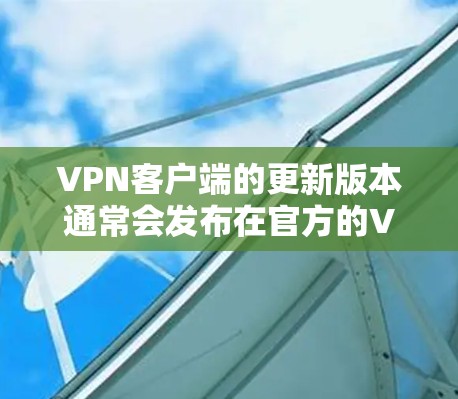 VPN客户端的更新版本通常会发布在官方的VPN社区或社区网站上。以下是一些常见的版本更新可能包含的信息