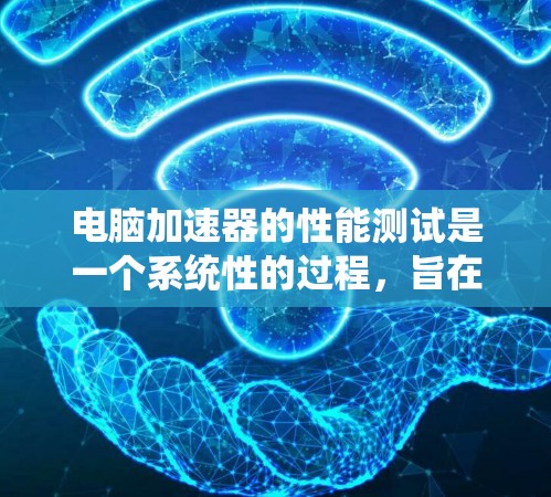 电脑加速器的性能测试是一个系统性的过程，旨在评估其在不同任务和环境下的能力。以下是一个结构化的测试方法
