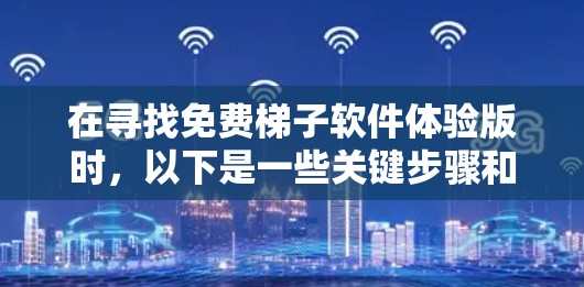 在寻找免费梯子软件体验版时，以下是一些关键步骤和建议