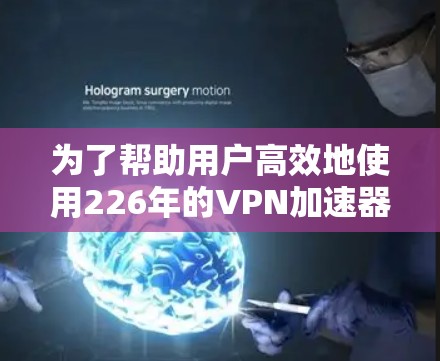 为了帮助用户高效地使用226年的VPN加速器，以下是一份详细的总结和建议，涵盖加速器的选择、下载步骤、使用体验以及注意事项