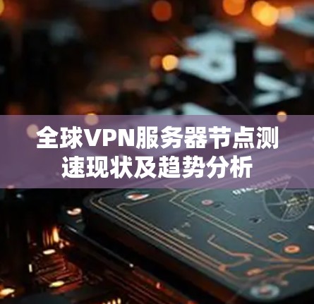 全球VPN服务器节点测速现状及趋势分析