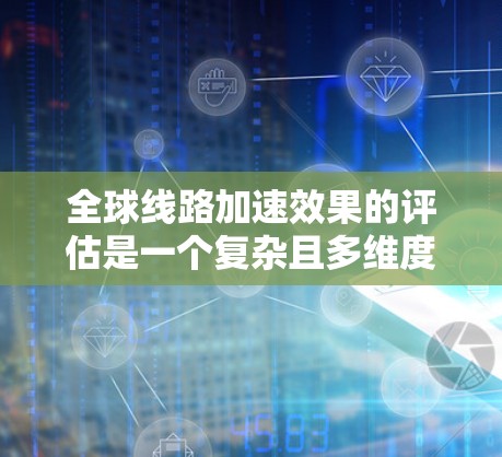 全球线路加速效果的评估是一个复杂且多维度的研究领域，涉及经济、社会、环境等多个方面。以下是关于全球线路加速效果真实评估的几个方面