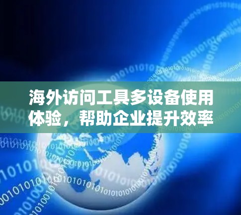 海外访问工具多设备使用体验，帮助企业提升效率与安全