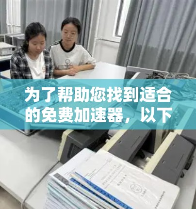 为了帮助您找到适合的免费加速器，以下是一步步的指南