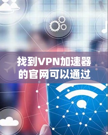 找到VPN加速器的官网可以通过以下步骤进行