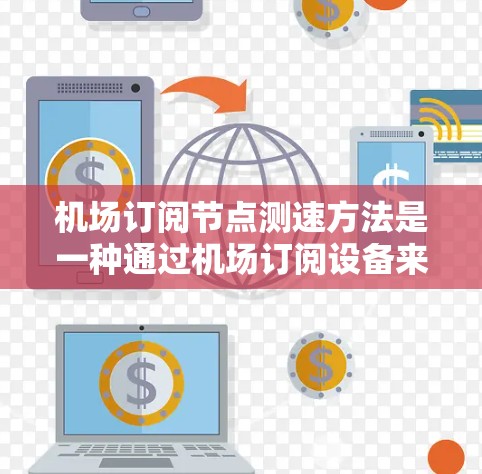 机场订阅节点测速方法是一种通过机场订阅设备来测试测速节点的技术，通常用于机场监控、测试设备或设备测试环境。以下是一些常见的步骤和方法，帮助您通过机场订阅节点来测试测速节点