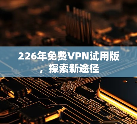 226年免费VPN试用版,探索新途径 226年免费VPN试用版,探索新途径