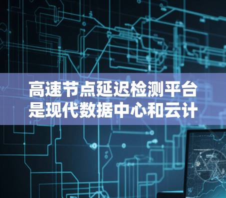 高速节点延迟检测平台是现代数据中心和云计算环境中的关键工具，用于实时监控和优化高速网络传输延迟。以下是该平台的主要技术及其应用