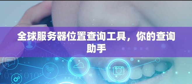 全球服务器位置查询工具，你的查询助手