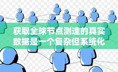 获取全球节点测速的真实数据是一个复杂但系统化的过程，涉及多个步骤和专业领域。以下是对该过程的详细总结