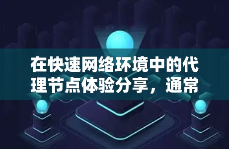 在快速网络环境中的代理节点体验分享，通常涉及以下几个方面