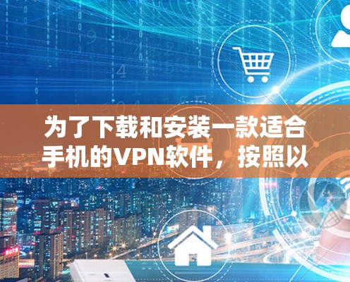 为了下载和安装一款适合手机的VPN软件，按照以下步骤操作