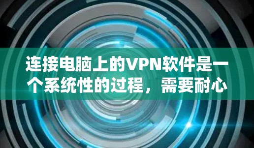 连接电脑上的VPN软件是一个系统性的过程，需要耐心、细致和安全意识。以下是详细的步骤指南