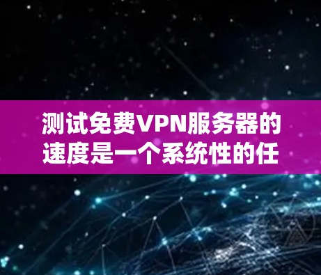 测试免费VPN服务器的速度是一个系统性的任务，涉及多个步骤和工具。以下是一个详细且有序的步骤指南，帮助你完成测试