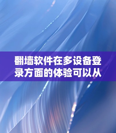 翻墙软件在多设备登录方面的体验可以从以下几个方面进行综合分析