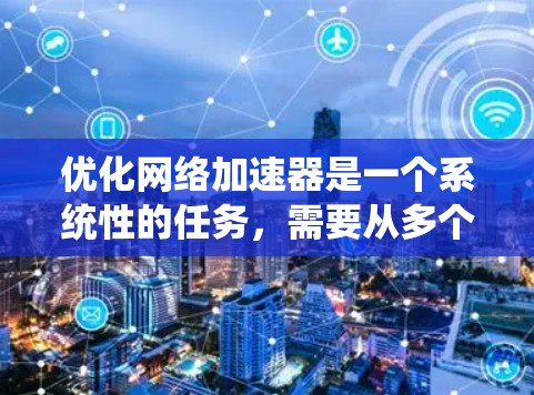优化网络加速器是一个系统性的任务，需要从多个角度进行调整和优化。以下是通过系统性分析和优化步骤来逐步提升网络加速器性能的详细指南