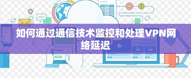 如何通过通信技术监控和处理VPN网络延迟