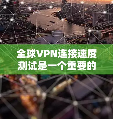 全球VPN连接速度测试是一个重要的步骤，可以帮助你评估VPN服务的性能和稳定性。以下是关于全球VPN连接速度测试的一些有用信息和建议