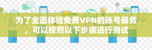 为了全面体验免费VPN的账号服务，可以按照以下步骤进行测试
