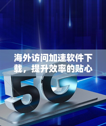 海外访问加速软件下载，提升效率的贴心选择