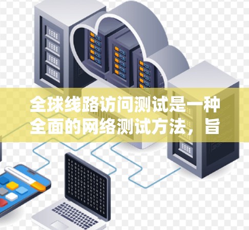 全球线路访问测试是一种全面的网络测试方法，旨在评估系统网络的网络拓扑结构和设备性能。以下是该测试的详细介绍