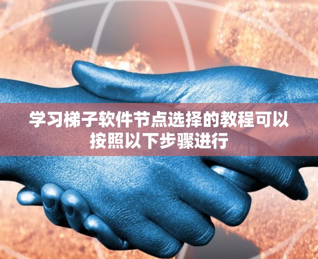 学习梯子软件节点选择的教程可以按照以下步骤进行
