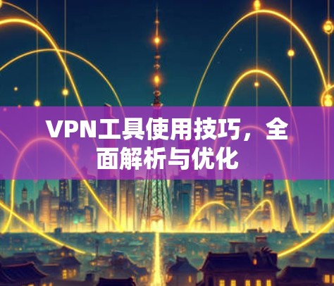 VPN工具使用技巧，全面解析与优化