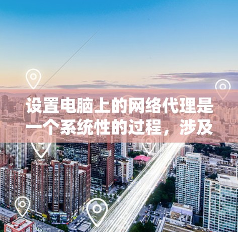 设置电脑上的网络代理是一个系统性的过程，涉及多个步骤和工具的使用。以下是详细的步骤指南，帮助您顺利完成网络代理的设置