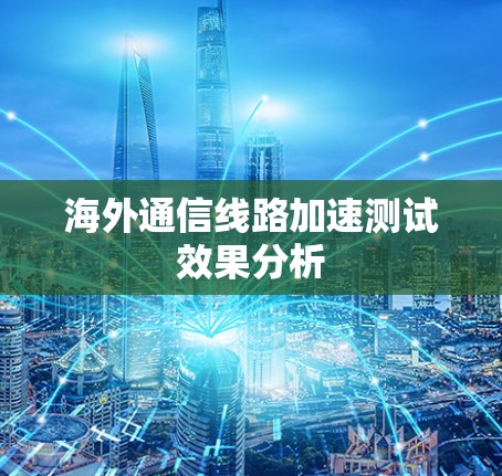 海外通信线路加速测试效果分析
