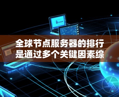 全球节点服务器的排行是通过多个关键因素综合评估后决定的，具体步骤如下