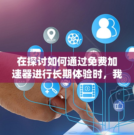 在探讨如何通过免费加速器进行长期体验时，我们可以总结出以下几点关键信息