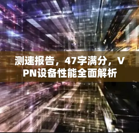 测速报告，47字满分，VPN设备性能全面解析