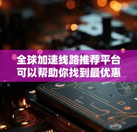 全球加速线路推荐平台可以帮助你找到最优惠的全球高铁、飞机、地铁等线路推荐，包括实时查询、地图导航和在线预订。以下是一些推荐平台和相关推荐