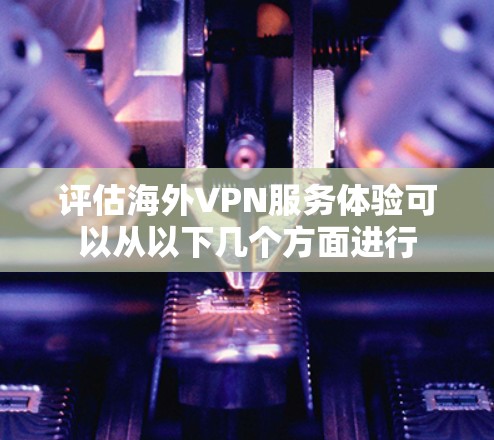评估海外VPN服务体验可以从以下几个方面进行