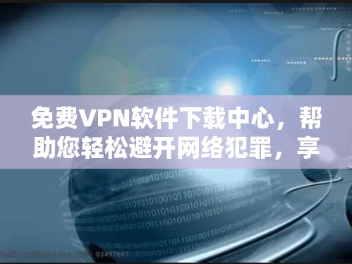 免费VPN软件下载中心，帮助您轻松避开网络犯罪，享受安全的网络体验